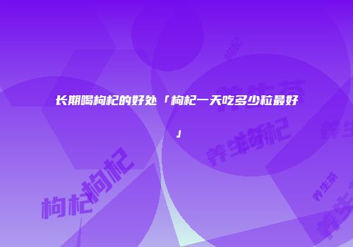 长期喝枸杞的好处「枸杞一天吃多少粒最好」
