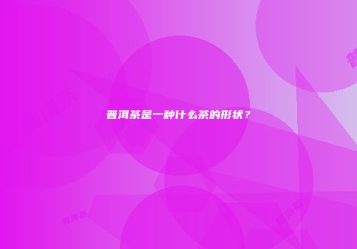 普洱茶是一种什么茶的形状？