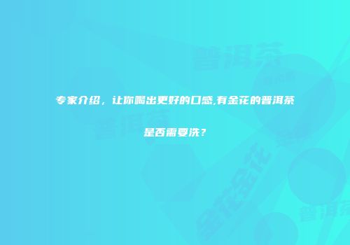 专家介绍，让你喝出更好的口感,有金花的普洱茶是否需要洗？
