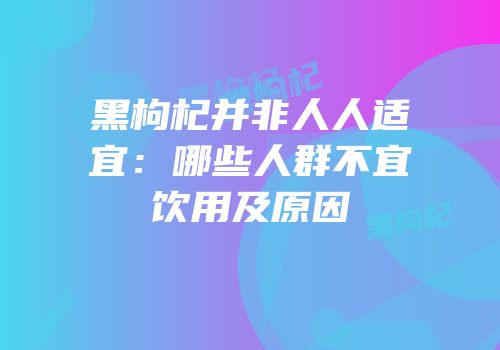 黑枸杞并非人人适宜：哪些人群不宜饮用及原因