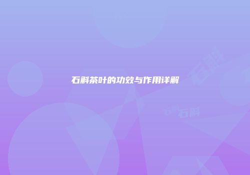 石斛茶叶的功效与作用详解