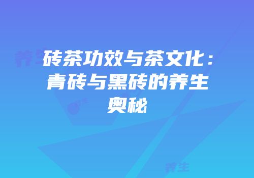 砖茶功效与茶文化：青砖与黑砖的养生奥秘