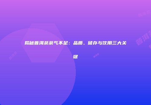 揭秘普洱茶茶气不足：品质、储存与饮用三大关键