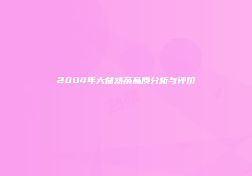 2004年大益熟茶品质分析与评价