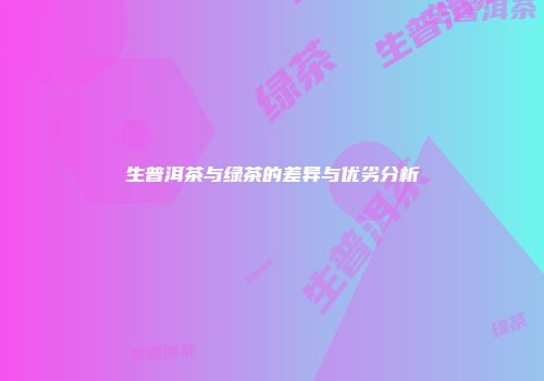 生普洱茶与绿茶的差异与优劣分析