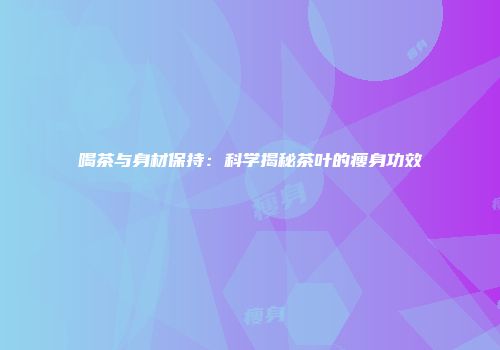 喝茶与身材保持：科学揭秘茶叶的瘦身功效