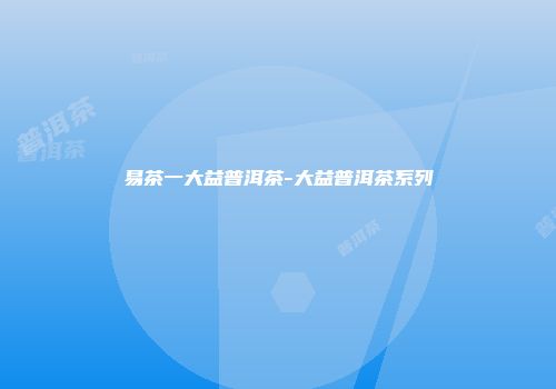 易茶一大益普洱茶-大益普洱茶系列