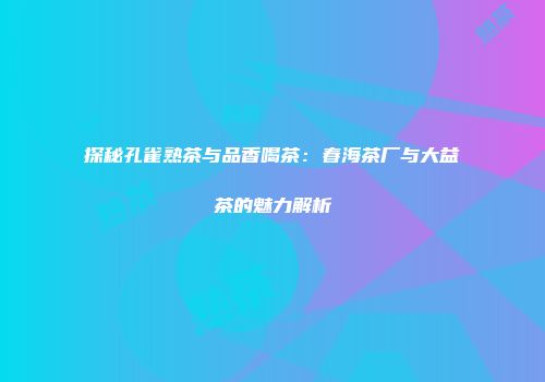 探秘孔雀熟茶与品香喝茶：春海茶厂与大益茶的魅力解析