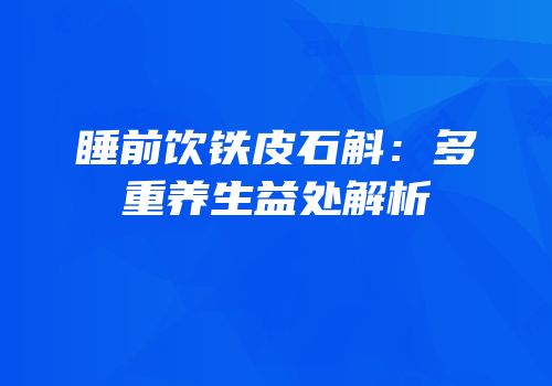 睡前饮铁皮石斛：多重养生益处解析