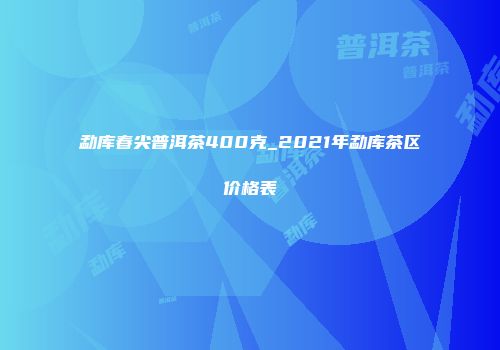 勐库春尖普洱茶400克_2021年勐库茶区价格表