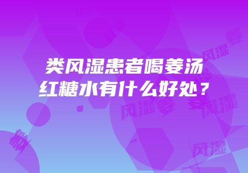 类风湿患者喝姜汤红糖水有什么好处？