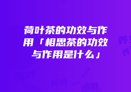 荷叶茶的功效与作用「相思茶的功效与作用是什么」
