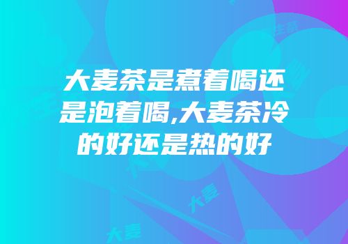 大麦茶是煮着喝还是泡着喝,大麦茶冷的好还是热的好