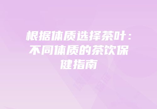 根据体质选择茶叶：不同体质的茶饮保健指南