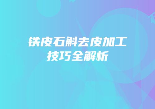铁皮石斛去皮加工技巧全解析
