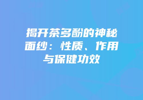 揭开茶多酚的神秘面纱：性质、作用与保健功效