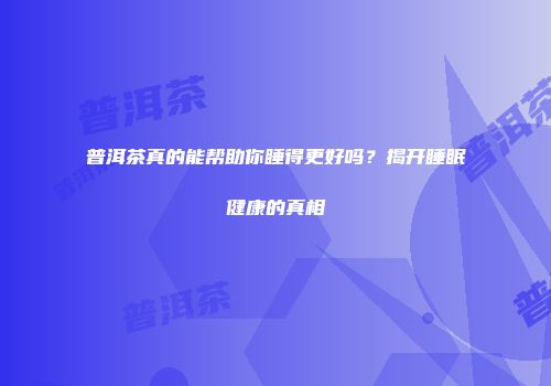 普洱茶真的能帮助你睡得更好吗？揭开睡眠健康的真相