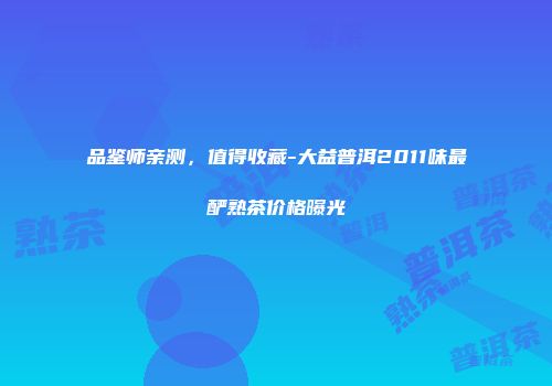 品鉴师亲测，值得收藏-大益普洱2011味最酽熟茶价格曝光