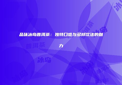 品味冰岛普洱茶：独特口感与多样饮法的魅力