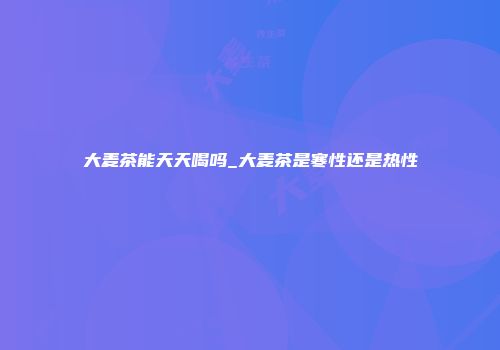 大麦茶能天天喝吗_大麦茶是寒性还是热性