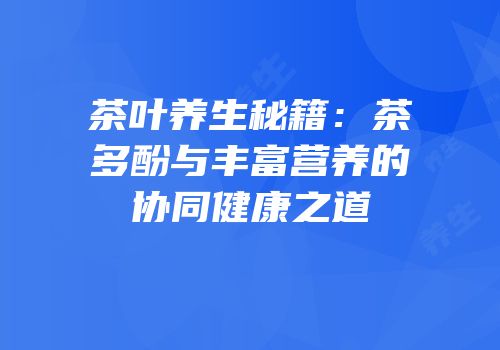 茶叶养生秘籍：茶多酚与丰富营养的协同健康之道