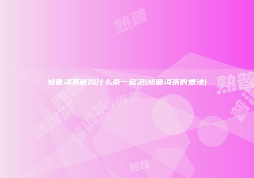 熟普洱茶能喝什么茶一起泡(熟普洱茶的煮法)