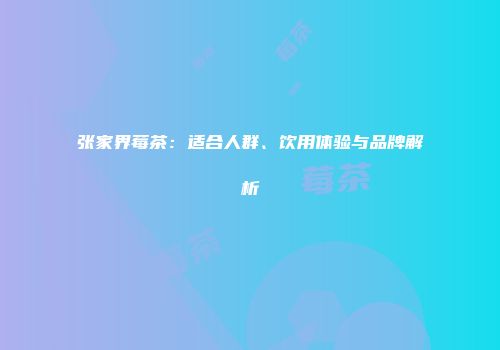 张家界莓茶：适合人群、饮用体验与品牌解析