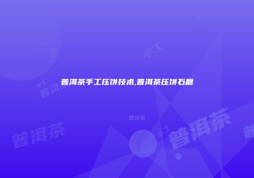 普洱茶手工压饼技术,普洱茶压饼石磨