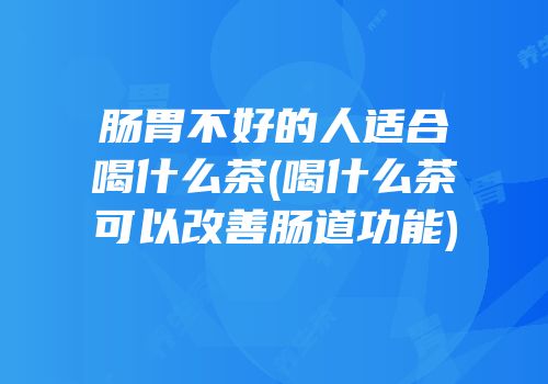 肠胃不好的人适合喝什么茶(喝什么茶可以改善肠道功能)