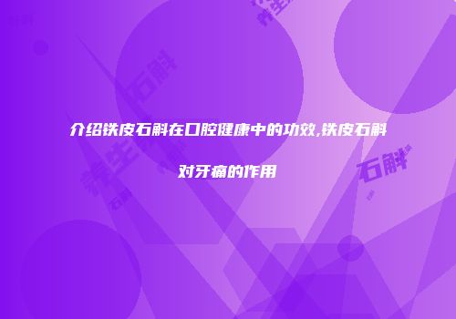 介绍铁皮石斛在口腔健康中的功效,铁皮石斛对牙痛的作用