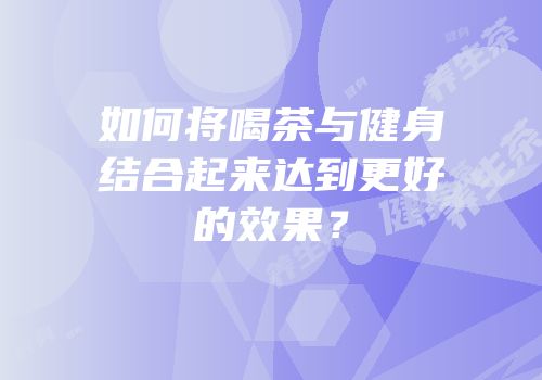 如何将喝茶与健身结合起来达到更好的效果？