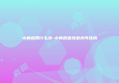 小青柑用什么泡-小青柑直接泡水可以吗