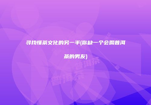 寻找懂茶文化的另一半(你缺一个会喝普洱茶的男友)