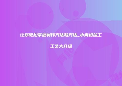 让你轻松掌握制作方法和方法_小青柑加工工艺大介绍