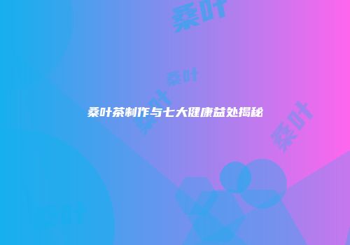 桑叶茶制作与七大健康益处揭秘