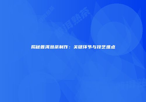 揭秘普洱熟茶制作：关键环节与技艺难点