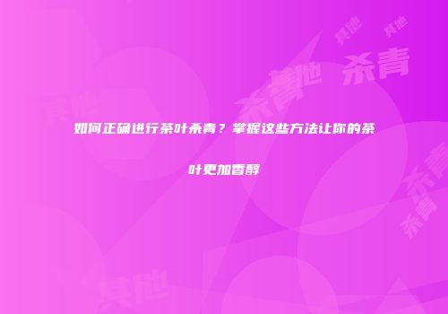 如何正确进行茶叶杀青？掌握这些方法让你的茶叶更加香醇