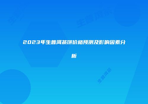2023年生普洱茶饼价格预测及影响因素分析