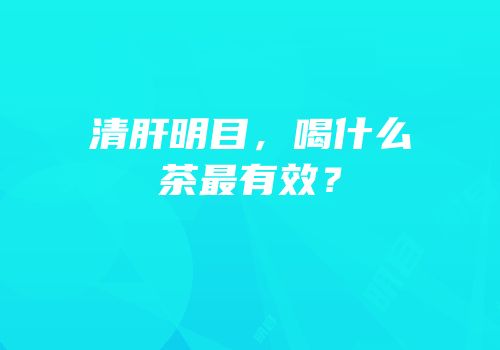 清肝明目，喝什么茶最有效？