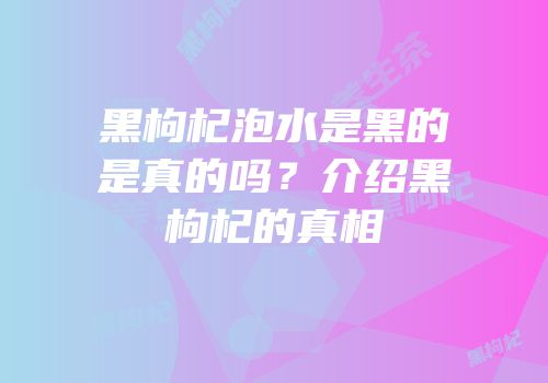 黑枸杞泡水是黑的是真的吗？介绍黑枸杞的真相