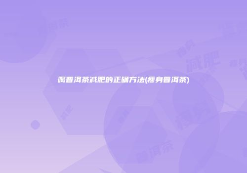 喝普洱茶减肥的正确方法(瘦身普洱茶)