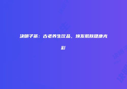决明子茶：古老养生饮品，焕发肌肤健康光彩
