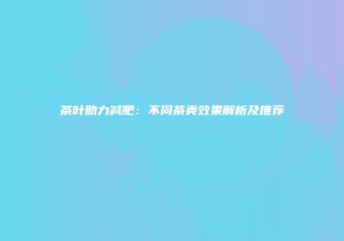 茶叶助力减肥：不同茶类效果解析及推荐