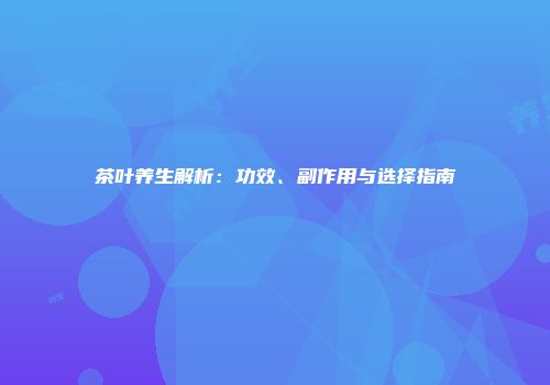 茶叶养生解析：功效、副作用与选择指南