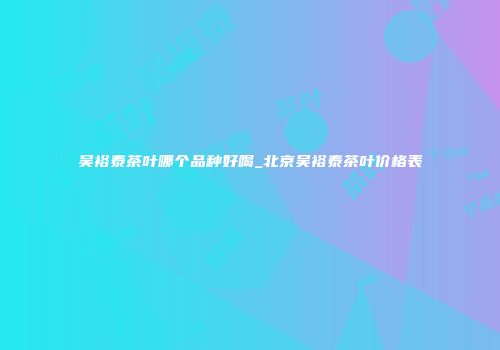 吴裕泰茶叶哪个品种好喝_北京吴裕泰茶叶价格表