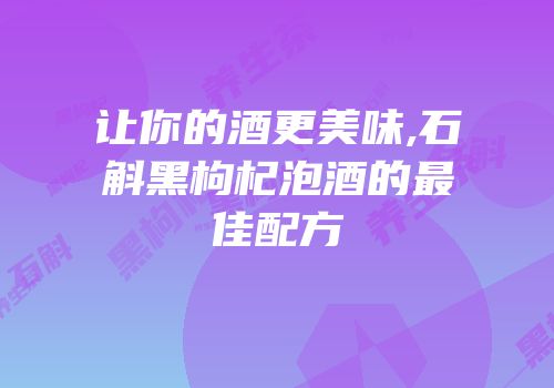 让你的酒更美味,石斛黑枸杞泡酒的最佳配方