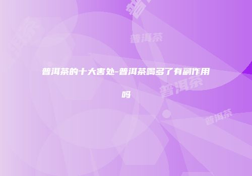普洱茶的十大害处-普洱茶喝多了有副作用吗