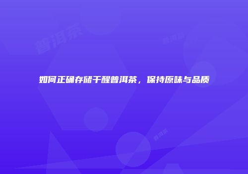如何正确存储干醒普洱茶，保持原味与品质