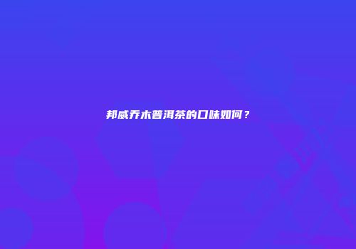 邦威乔木普洱茶的口味如何？