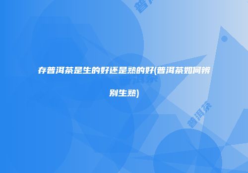 存普洱茶是生的好还是熟的好(普洱茶如何辨别生熟)